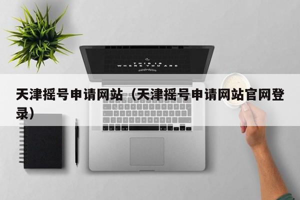 天津摇号申请网站（天津摇号申请网站官网登录）