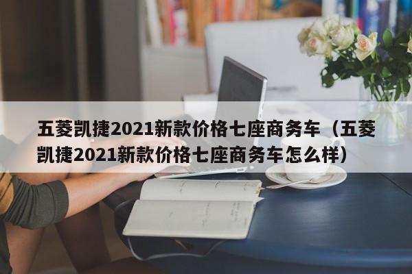 五菱凯捷2021新款价格七座商务车（五菱凯捷2021新款价格七座商务车怎么样）