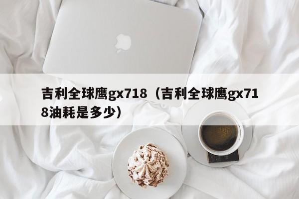 吉利全球鹰gx718（吉利全球鹰gx718油耗是多少）