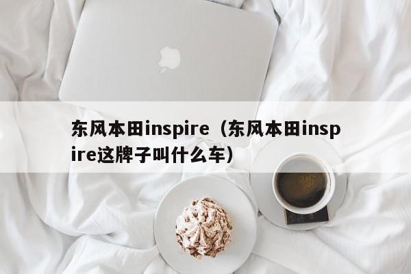 东风本田inspire（东风本田inspire这牌子叫什么车）