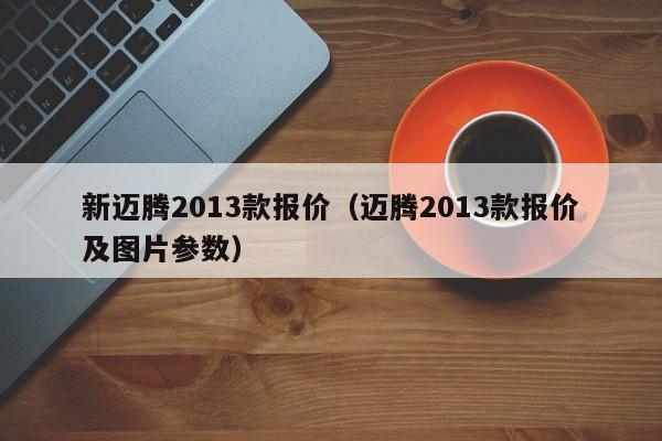 新迈腾2013款报价（迈腾2013款报价及图片参数）