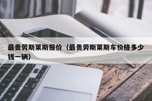 最贵劳斯莱斯报价（最贵劳斯莱斯车价格多少钱一辆）