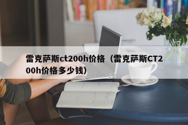 雷克萨斯ct200h价格（雷克萨斯CT200h价格多少钱）