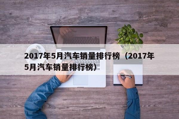 2017年5月汽车销量排行榜（2017年5月汽车销量排行榜）