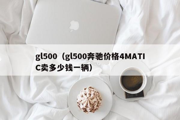 gl500（gl500奔驰价格4MATIC卖多少钱一辆）