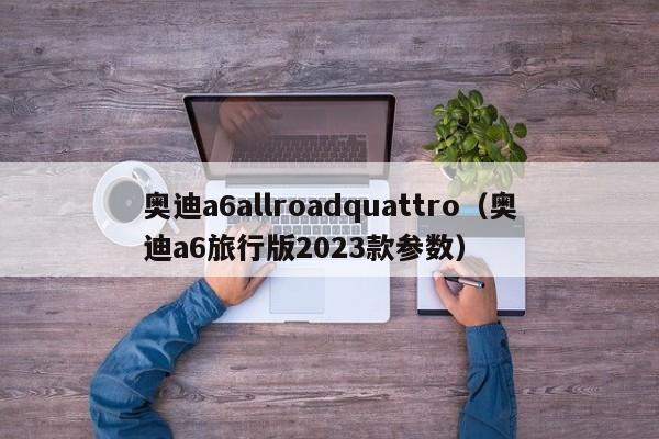 奥迪a6allroadquattro（奥迪a6旅行版2023款参数）