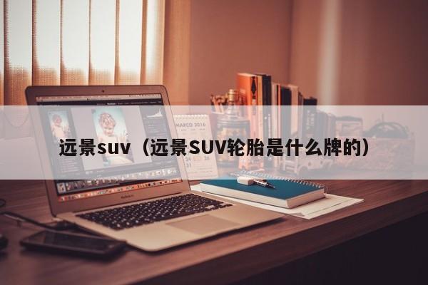 远景suv（远景SUV轮胎是什么牌的）