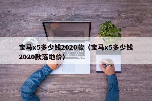 宝马x5多少钱2020款（宝马x5多少钱2020款落地价）