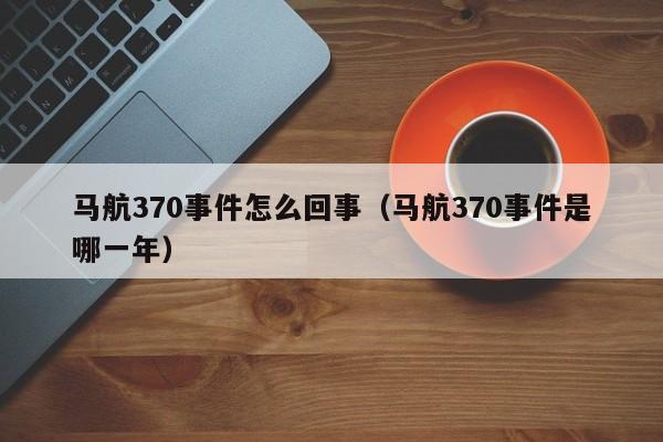 马航370事件怎么回事（马航370事件是哪一年）