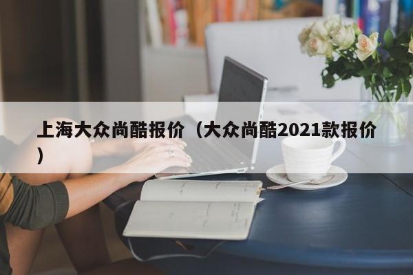 上海大众尚酷报价（大众尚酷2021款报价）