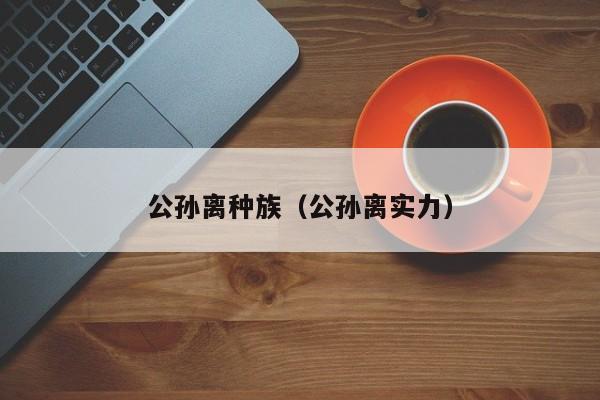 公孙离种族（公孙离实力）