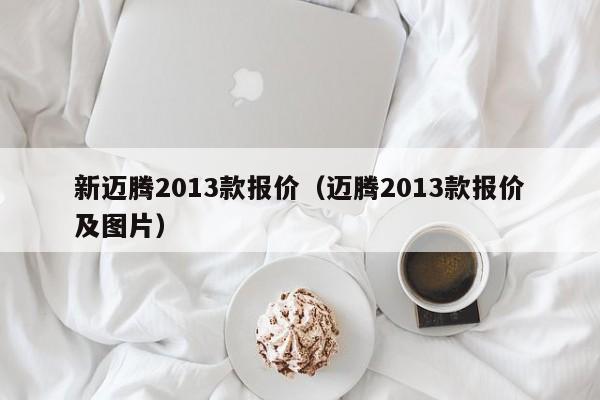 新迈腾2013款报价（迈腾2013款报价及图片）