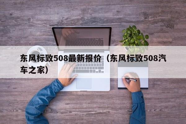 东风标致508最新报价（东风标致508汽车之家）