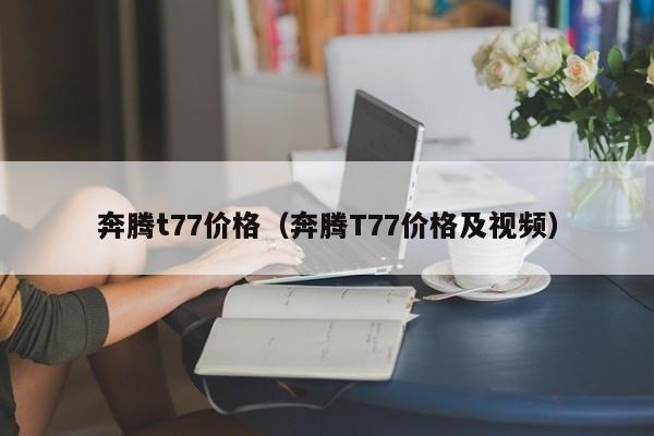 奔腾t77价格（奔腾T77价格及视频）