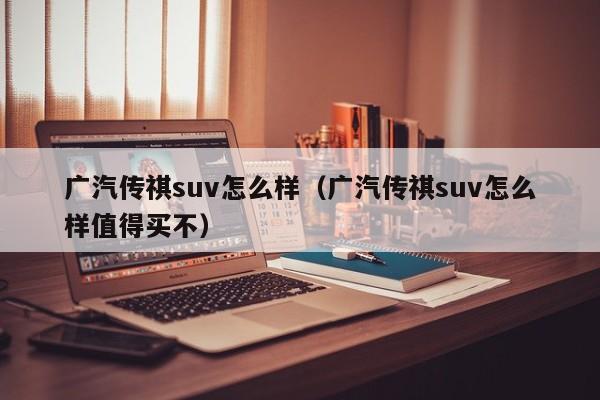 广汽传祺suv怎么样（广汽传祺suv怎么样值得买不）