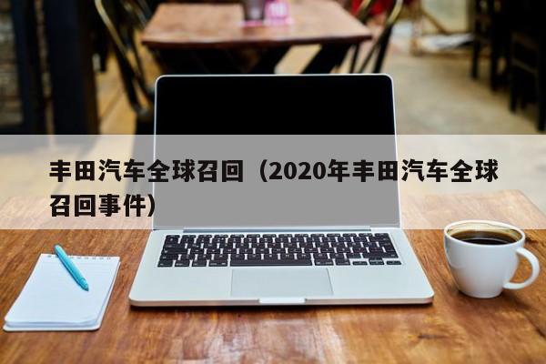 丰田汽车全球召回（2020年丰田汽车全球召回事件）