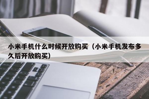 小米手机什么时候开放购买（小米手机发布多久后开放购买）