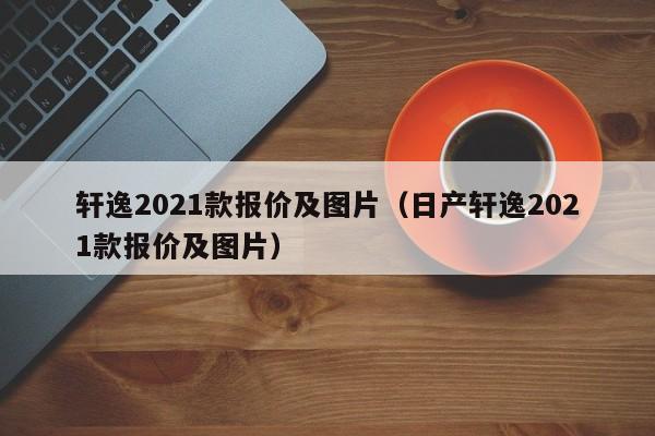 轩逸2021款报价及图片（日产轩逸2021款报价及图片）