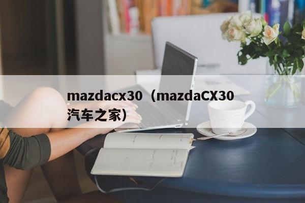 mazdacx30（mazdaCX30 汽车之家）