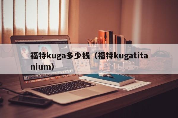 福特kuga多少钱（福特kugatitanium）