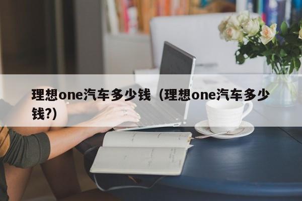 理想one汽车多少钱（理想one汽车多少钱?）