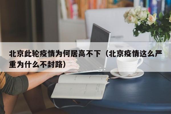 北京此轮疫情为何居高不下（北京疫情这么严重为什么不封路）