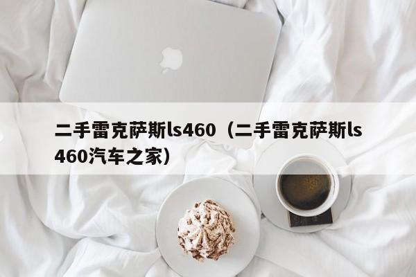 二手雷克萨斯ls460（二手雷克萨斯ls460汽车之家）