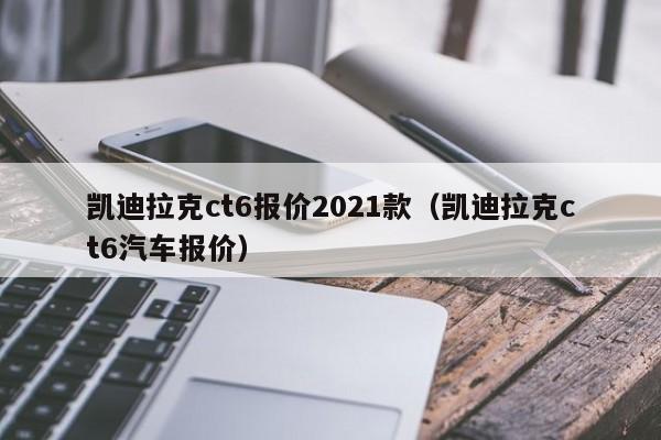 凯迪拉克ct6报价2021款（凯迪拉克ct6汽车报价）