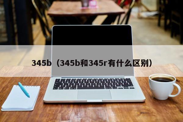 345b（345b和345r有什么区别）