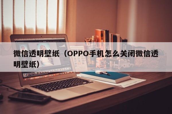 微信透明壁纸（OPPO手机怎么关闭微信透明壁纸）