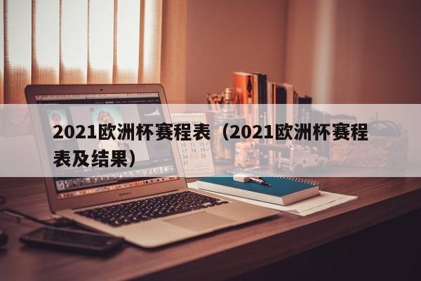 2021欧洲杯赛程表（2021欧洲杯赛程表及结果）