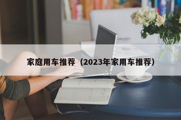 家庭用车推荐（2023年家用车推荐）