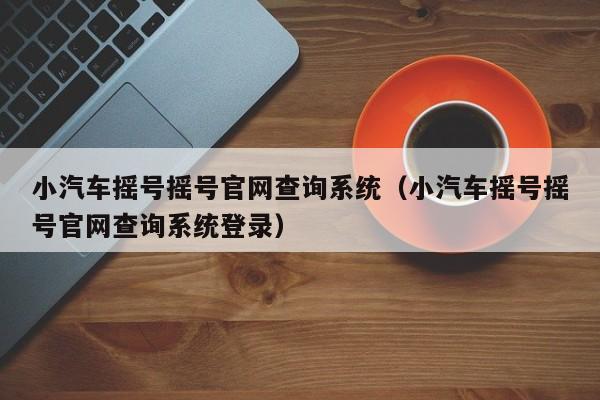 小汽车摇号摇号官网查询系统（小汽车摇号摇号官网查询系统登录）