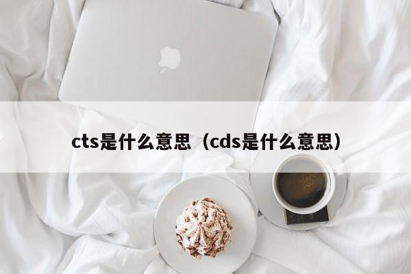 cts是什么意思（cds是什么意思）