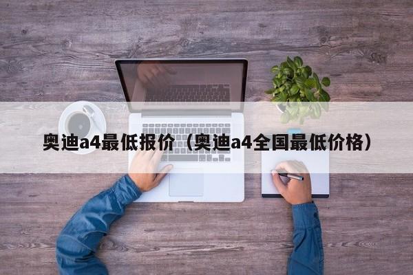 奥迪a4最低报价（奥迪a4全国最低价格）