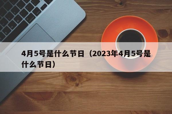 4月5号是什么节日（2023年4月5号是什么节日）