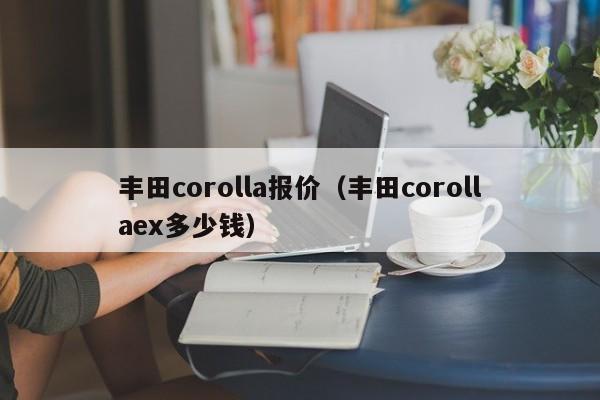 丰田corolla报价（丰田corollaex多少钱）