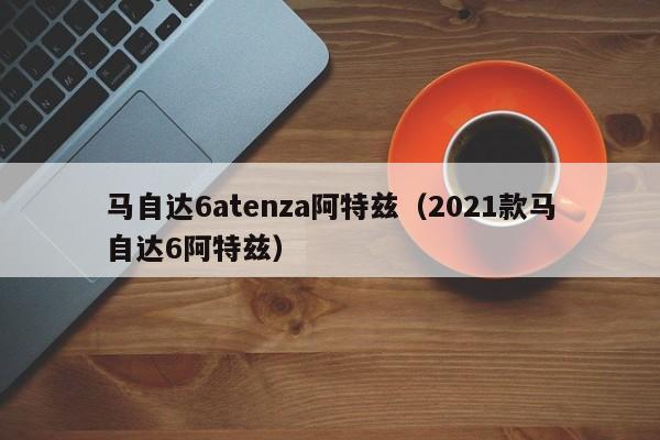 马自达6atenza阿特兹（2021款马自达6阿特兹）