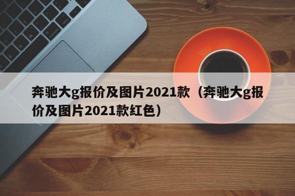 奔驰大g报价及图片2021款（奔驰大g报价及图片2021款红色）