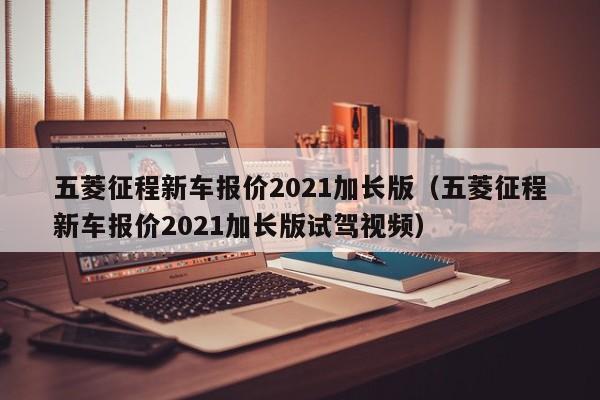 五菱征程新车报价2021加长版（五菱征程新车报价2021加长版试驾视频）