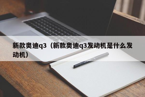 新款奥迪q3（新款奥迪q3发动机是什么发动机）