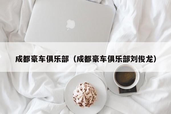 成都豪车俱乐部（成都豪车俱乐部刘俊龙）