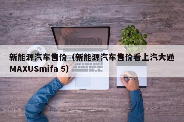 新能源汽车售价（新能源汽车售价看上汽大通MAXUSmifa 5）