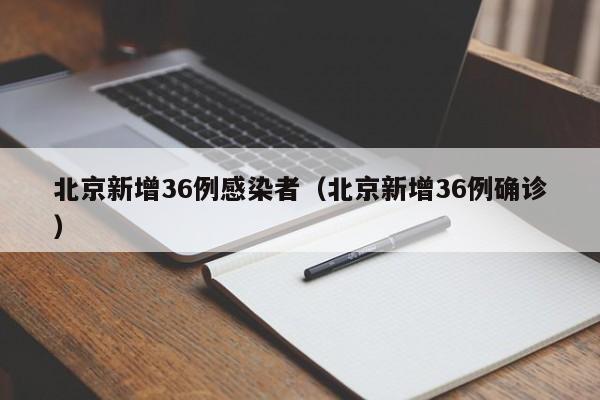 北京新增36例感染者（北京新增36例确诊）