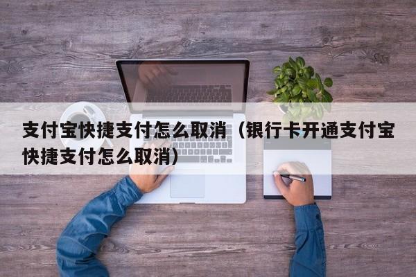 支付宝快捷支付怎么取消（银行卡开通支付宝快捷支付怎么取消）