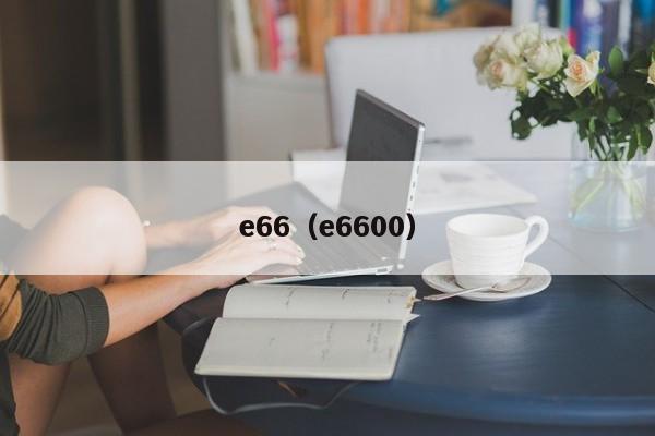 e66（e6600）