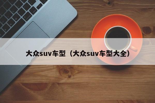 大众suv车型（大众suv车型大全）