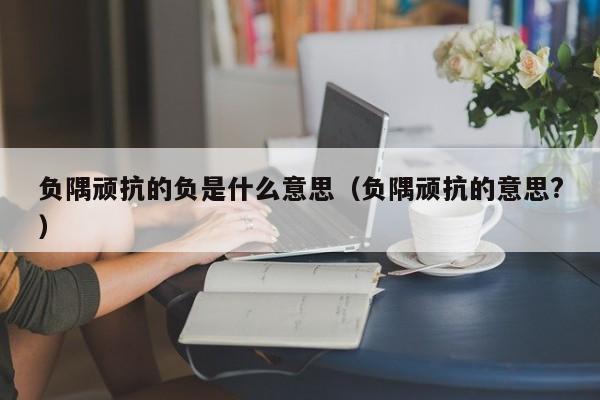 负隅顽抗的负是什么意思（负隅顽抗的意思?）