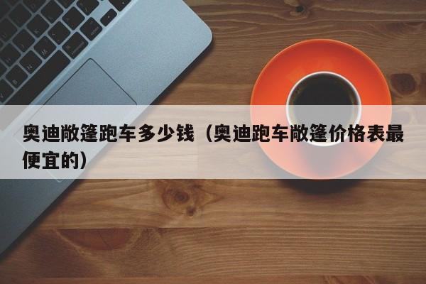 奥迪敞篷跑车多少钱（奥迪跑车敞篷价格表最便宜的）