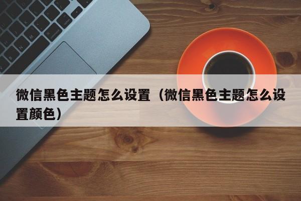 微信黑色主题怎么设置（微信黑色主题怎么设置颜色）